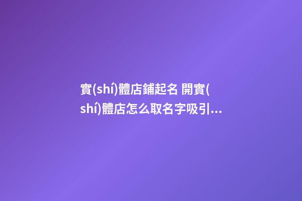 實(shí)體店鋪起名 開實(shí)體店怎么取名字吸引人